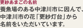更紗あまごの名前 養魚場のある中津川市に因んで、中津川市の花「更紗灯台」から名前をいただいています。
